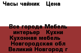 Часы-чайник › Цена ­ 3 000 - Все города Мебель, интерьер » Кухни. Кухонная мебель   . Новгородская обл.,Великий Новгород г.